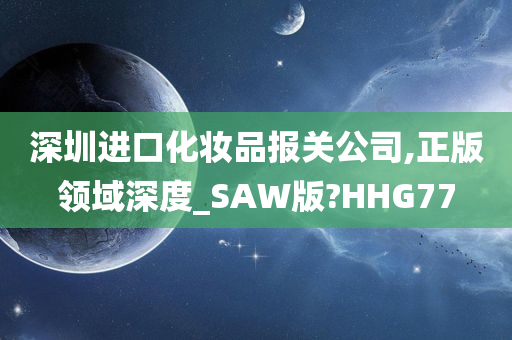 深圳进口化妆品报关公司,正版领域深度_SAW版?HHG77