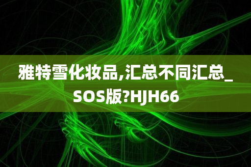 雅特雪化妆品,汇总不同汇总_SOS版?HJH66