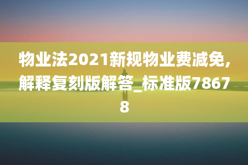 物业法2021新规物业费减免,解释复刻版解答_标准版78678