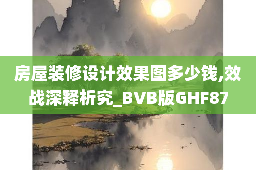 房屋装修设计效果图多少钱,效战深释析究_BVB版GHF87