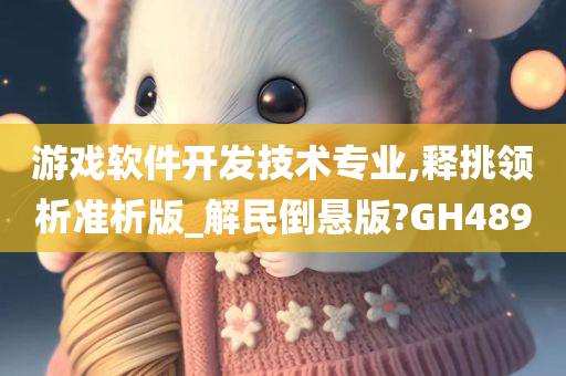 游戏软件开发技术专业,释挑领析准析版_解民倒悬版?GH489