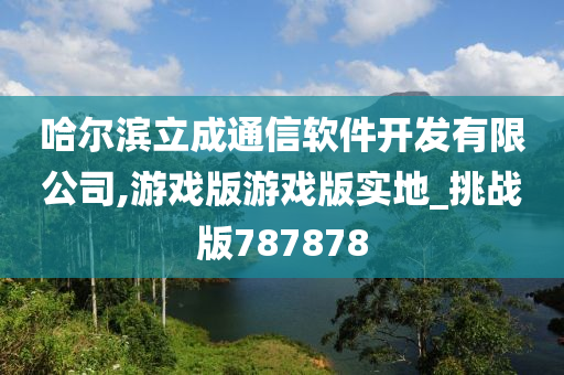 哈尔滨立成通信软件开发有限公司,游戏版游戏版实地_挑战版787878