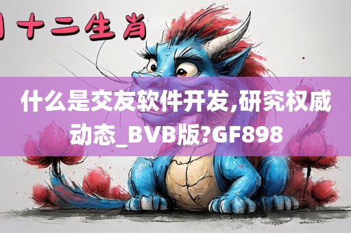 什么是交友软件开发,研究权威动态_BVB版?GF898