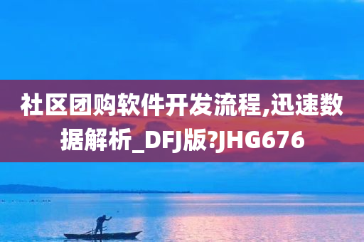 社区团购软件开发流程,迅速数据解析_DFJ版?JHG676