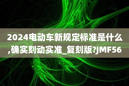 2024电动车新规定标准是什么,确实刻动实准_复刻版?JMF56