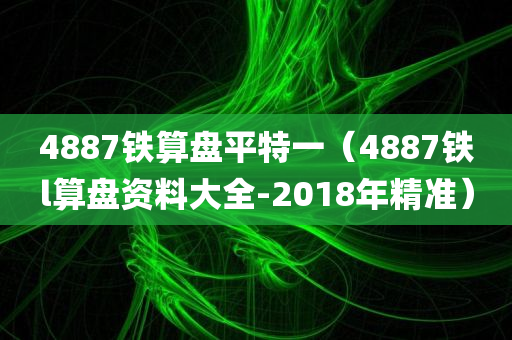 4887铁算盘平特一（4887铁l算盘资料大全-2018年精准）