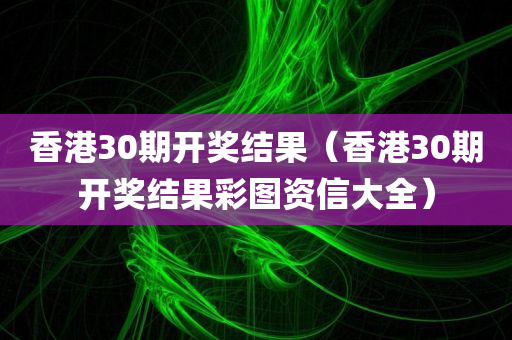 香港30期开奖结果（香港30期开奖结果彩图资信大全）