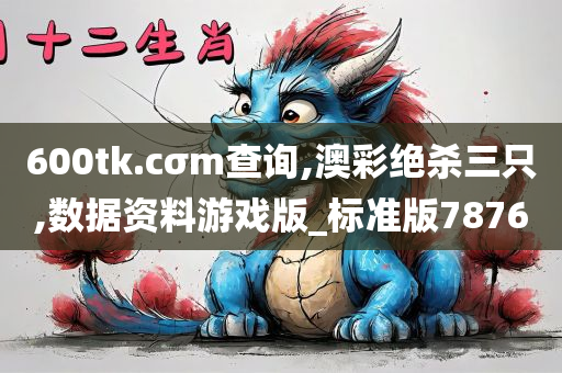 600tk.cσm查询,澳彩绝杀三只,数据资料游戏版_标准版7876