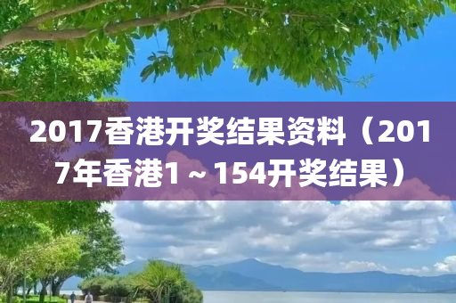 2017香港开奖结果资料（2017年香港1～154开奖结果）