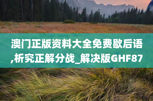 澳门正版资料大全免费歇后语,析究正解分战_解决版GHF87