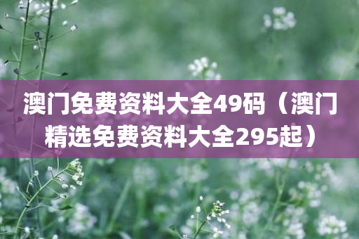 澳门免费资料大全49码（澳门精选免费资料大全295起）