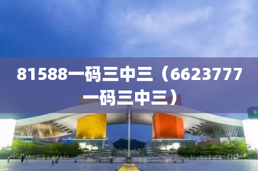 81588一码三中三（6623777一码三中三）