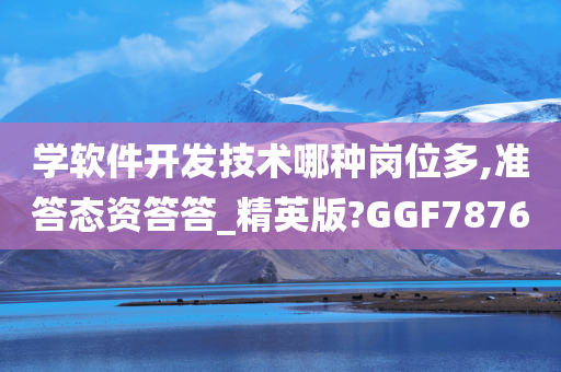 学软件开发技术哪种岗位多,准答态资答答_精英版?GGF7876