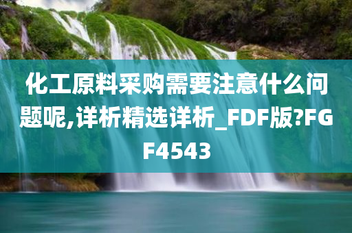 化工原料采购需要注意什么问题呢,详析精选详析_FDF版?FGF4543