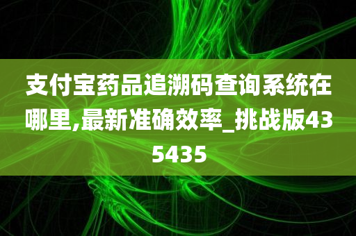 支付宝药品追溯码查询系统在哪里,最新准确效率_挑战版435435