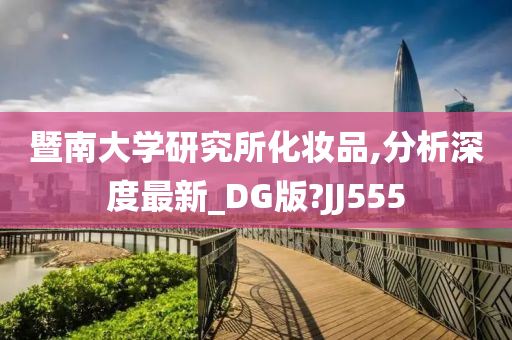 暨南大学研究所化妆品,分析深度最新_DG版?JJ555