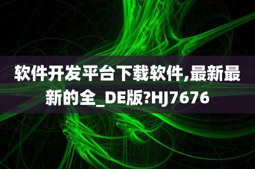 软件开发平台下载软件,最新最新的全_DE版?HJ7676