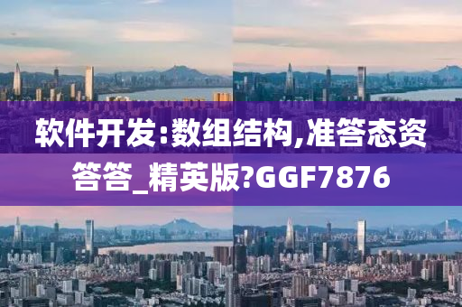 软件开发:数组结构,准答态资答答_精英版?GGF7876