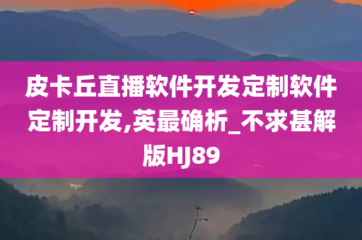 皮卡丘直播软件开发定制软件定制开发,英最确析_不求甚解版HJ89