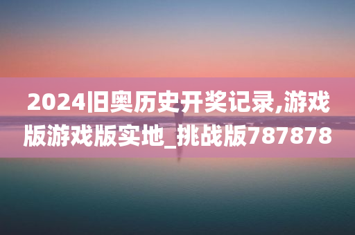 2024旧奥历史开奖记录,游戏版游戏版实地_挑战版787878