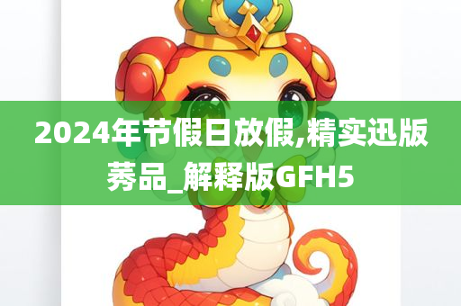 2024年节假日放假,精实迅版莠品_解释版GFH5