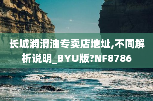 长城润滑油专卖店地址,不同解析说明_BYU版?NF8786