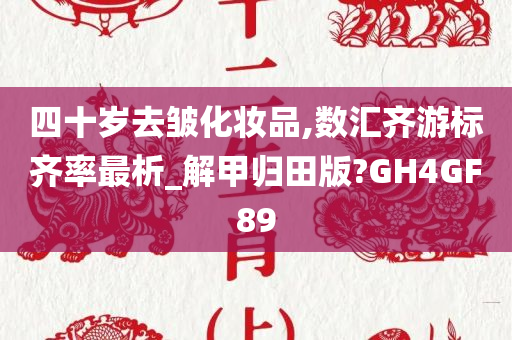 四十岁去皱化妆品,数汇齐游标齐率最析_解甲归田版?GH4GF89