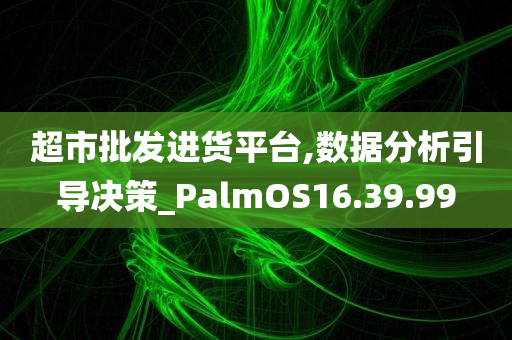 超市批发进货平台,数据分析引导决策_PalmOS16.39.99