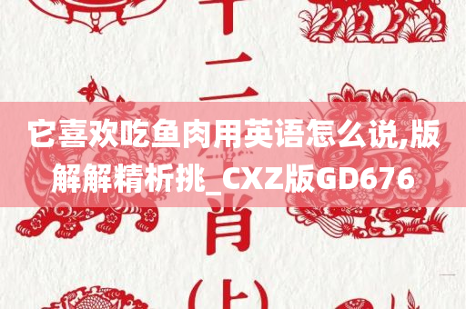 它喜欢吃鱼肉用英语怎么说,版解解精析挑_CXZ版GD676