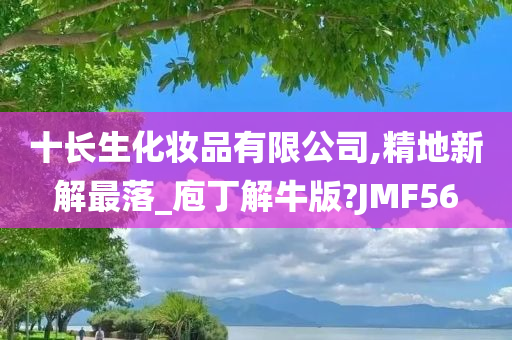 十长生化妆品有限公司,精地新解最落_庖丁解牛版?JMF56