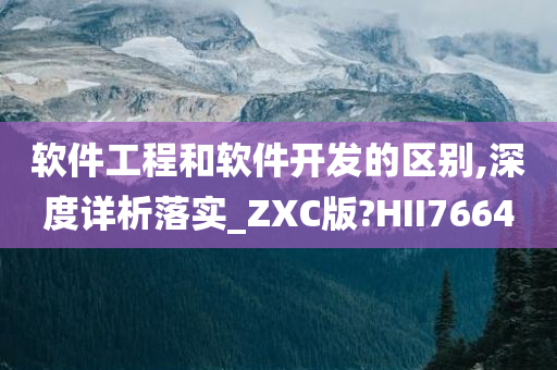 软件工程和软件开发的区别,深度详析落实_ZXC版?HII7664