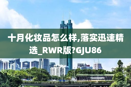 十月化妆品怎么样,落实迅速精选_RWR版?GJU86