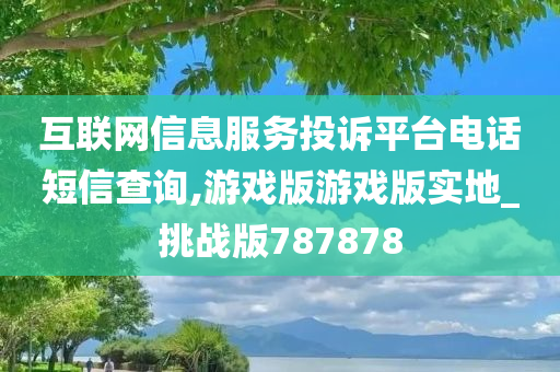 互联网信息服务投诉平台电话短信查询,游戏版游戏版实地_挑战版787878