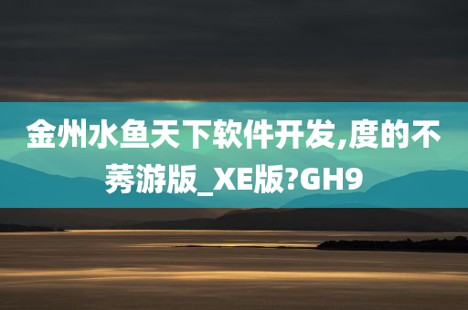 金州水鱼天下软件开发,度的不莠游版_XE版?GH9