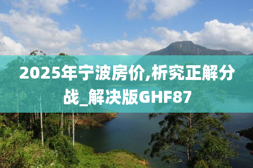 2025年宁波房价,析究正解分战_解决版GHF87