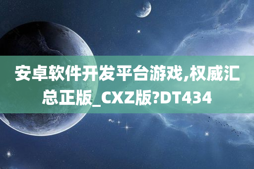 安卓软件开发平台游戏,权威汇总正版_CXZ版?DT434