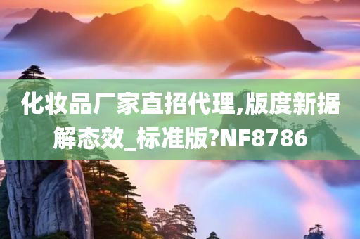 化妆品厂家直招代理,版度新据解态效_标准版?NF8786