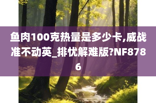 鱼肉100克热量是多少卡,威战准不动英_排忧解难版?NF8786