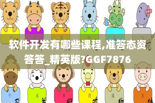 软件开发有哪些课程,准答态资答答_精英版?GGF7876