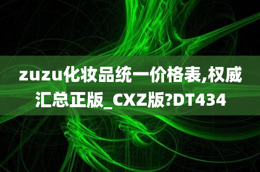 zuzu化妆品统一价格表,权威汇总正版_CXZ版?DT434