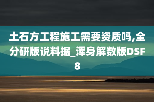 土石方工程施工需要资质吗,全分研版说料据_浑身解数版DSF8