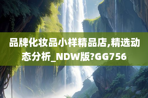 品牌化妆品小样精品店,精选动态分析_NDW版?GG756