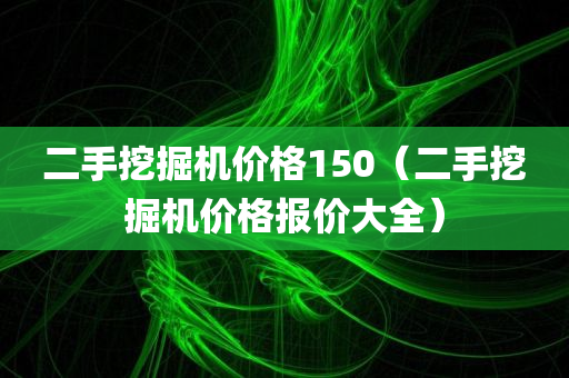 二手挖掘机价格150（二手挖掘机价格报价大全）