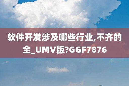 软件开发涉及哪些行业,不齐的全_UMV版?GGF7876