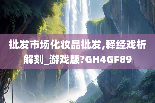 批发市场化妆品批发,释经戏析解刻_游戏版?GH4GF89