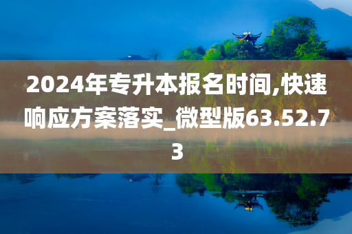 2024年专升本报名时间,快速响应方案落实_微型版63.52.73