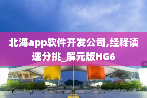 北海app软件开发公司,经释读速分挑_解元版HG6