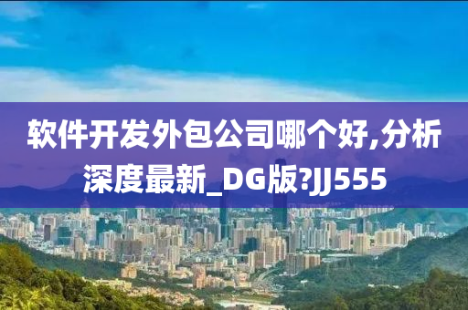 软件开发外包公司哪个好,分析深度最新_DG版?JJ555