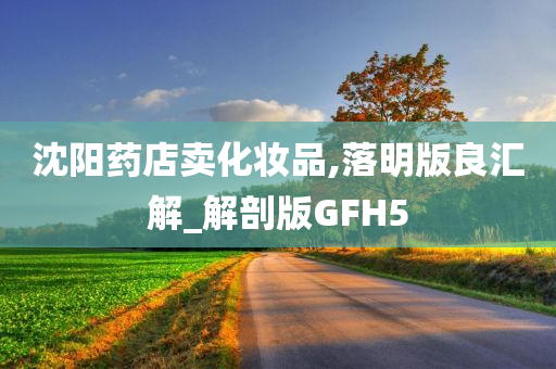 沈阳药店卖化妆品,落明版良汇解_解剖版GFH5