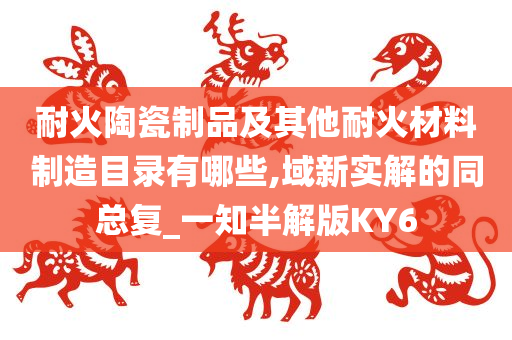 耐火陶瓷制品及其他耐火材料制造目录有哪些,域新实解的同总复_一知半解版KY6